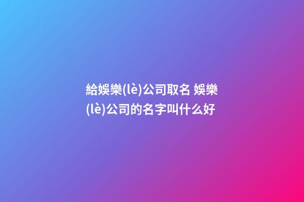 給娛樂(lè)公司取名 娛樂(lè)公司的名字叫什么好-第1張-公司起名-玄機(jī)派